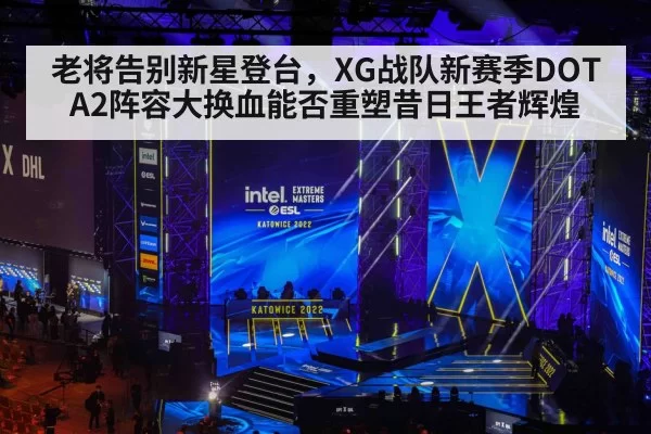 老将告别新星登台，XG战队新赛季DOTA2阵容大换血能否重塑昔日王者辉煌