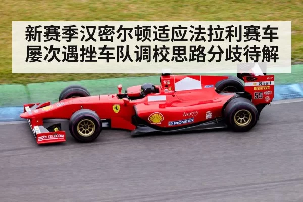 新赛季汉密尔顿适应法拉利赛车屡次遇挫车队调校思路分歧待解