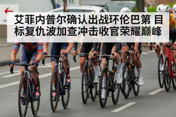 艾菲内普尔确认出战环伦巴第 目标复仇波加查冲击收官荣耀巅峰