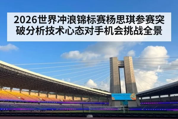 2026世界冲浪锦标赛杨思琪参赛突破分析技术心态对手机会挑战全景