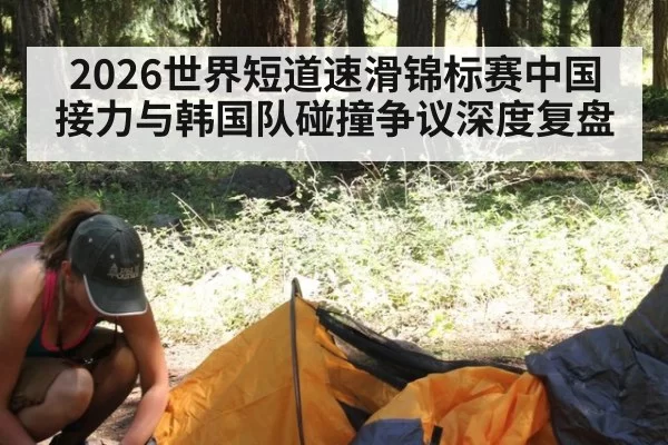 2026世界短道速滑锦标赛中国接力与韩国队碰撞争议深度复盘